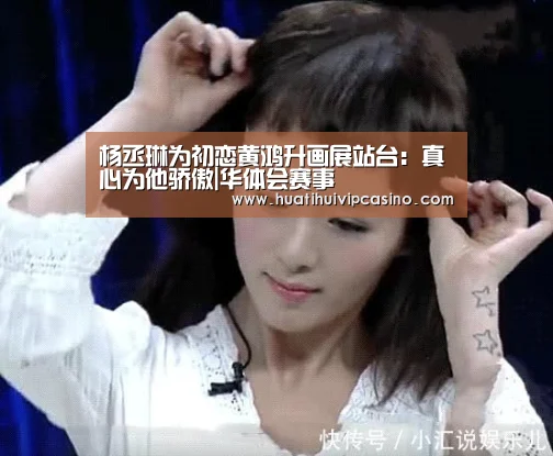 杨丞琳为初恋黄鸿升画展站台:真心为他骄傲|华体会赛事(图1) 华体会平台