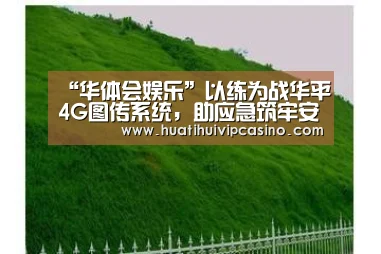 “华体会娱乐”以练为战华平4G图传系统,助应急筑牢安全防线(图2) 华体会直播